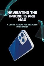 Navigating the iPhone 15 Pro Max: A User's Manual for Seamless Integration