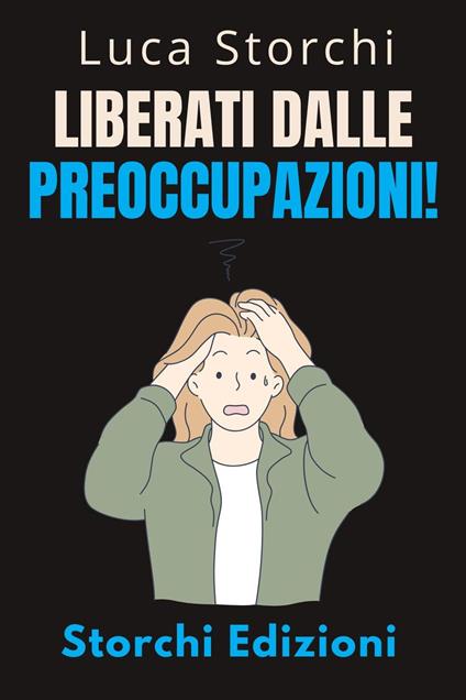 Liberati Dalle Preoccupazioni! - Come Trovare La Calma In Mezzo Al Caos - Storchi Edizioni,Luca Storchi - ebook