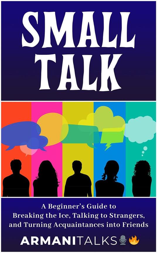 Small Talk: A Beginner's Guide to Breaking the Ice, Talking to Strangers, and Turning Acquaintances into Friends