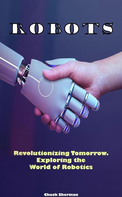 Robots: Revolutionizing Tomorrow. Exploring the World of Robotics