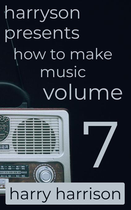 Harryson Presents How to Make Music: Volume 7: A Complete Walkthrough for Writing and Producing Music