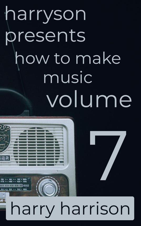 Harryson Presents How to Make Music: Volume 7: A Complete Walkthrough for Writing and Producing Music