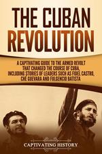 The Cuban Revolution: A Captivating Guide to the Armed Revolt That Changed the Course of Cuba, Including Stories of Leaders Such as Fidel Castro, Chè Guevara, and Fulgencio Batista