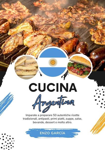 Cucina Argentina: Imparate a Preparare 50 Autentiche Ricette Tradizionali, Antipasti, Primi Piatti, Zuppe, Salse, Bevande, Dessert e Molto altro - Enzo García - ebook