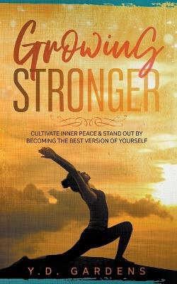 Growing Stronger: Cultivate inner peace & stand out by becoming the best version of yourself - Y D Gardens - cover