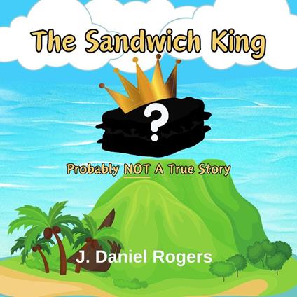 The Sandwich King: Probably Not A True Story - J. Daniel Rogers - ebook