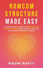 Romcom Structure Made Easy: A Screenwriter's Guide to the Six Essential Movie Plot Points and Where to Find Them in 29 Favorite Romantic Comedies