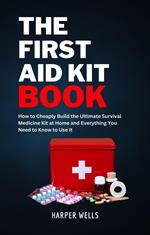 The First Aid Kit Book: How to Cheaply Build the Ultimate Survival Medicine Kit at Home and Everything You Need to Know to Use It - Basic Life Support, Child First Aid, and Health and Safety Training