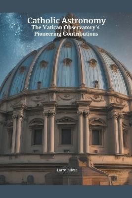 Catholic Astronomy: The Vatican Observatory's Pioneering Contributions - Larry Culver - cover