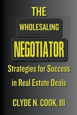 The Wholesaling Negotiator: Strategies for Success in Real Estate Deals - Clyde N Cook - cover