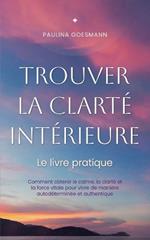 Trouver la clart? int?rieure: Le livre pratique: Comment obtenir le calme, la clart? et la force vitale pour vivre de mani?re autod?termin?e et authentique