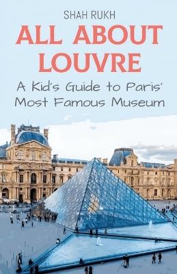 All About Louvre: A Kid's Guide to Paris' Most Famous Museum - Shah Rukh - cover