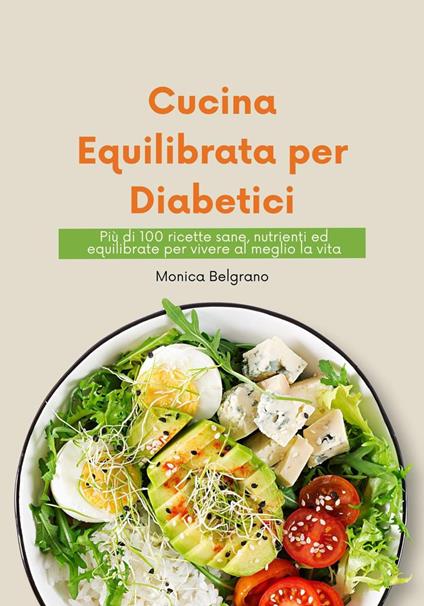 Cucina Equilibrata per Diabetici: più di 100 Ricette sane, Nutrienti ed Equilibrate per Vivere al Meglio la vita - Monica Belgrano - ebook