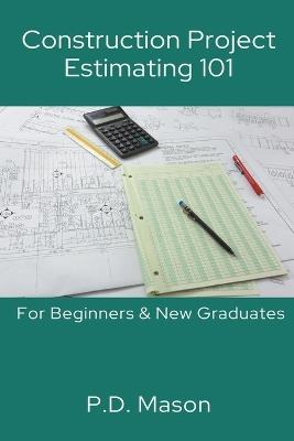 Construction Project Estimating 101: For Beginners & New Graduates - P D Mason - cover