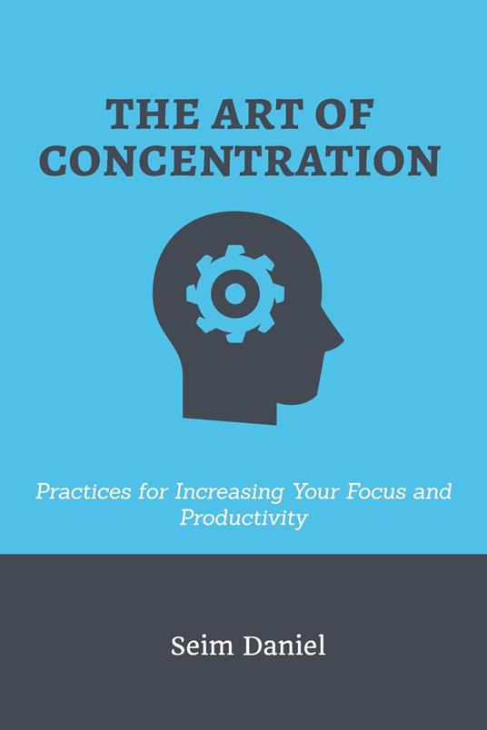 The Art of Concentration: Practices for Increasing Your Focus and Productivity