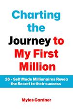 Charting the Journey to My First Million: 26 – Self Made Millionaires Reveal the Secret to their Success