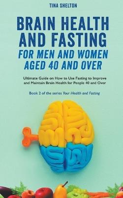 Brain Health and Fasting for Men and Women Aged 40 and Over. Ultimate Guide on How to Use Fasting to Improve and Maintain Brain Health for People 40 and Over - Tina Shelton - cover