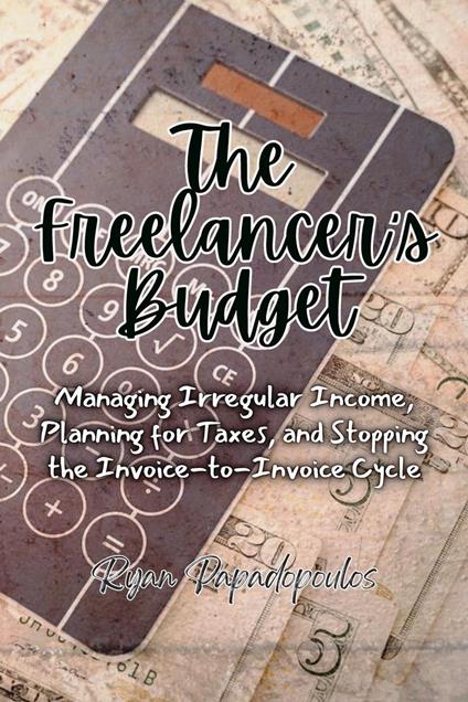 The Freelancer's Budget: Managing Irregular Income, Planning for Taxes, and Stopping the Invoice-to-Invoice Cycle
