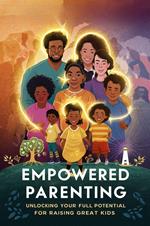 Empowered Parenting: Unlocking Your Full Potential for Raising Great Kids