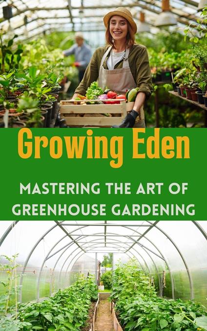 Growing Eden : Mastering the Art of Greenhouse Gardening