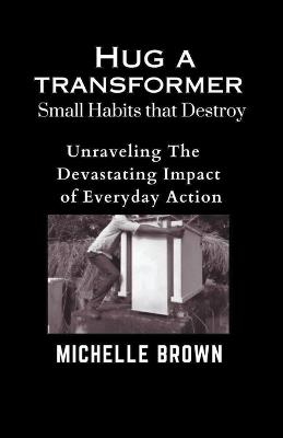 Hug a Transformer: Small Habits that Destroy - Unravelling the Devastating Impact of Everyday Action - Michelle Brown - cover