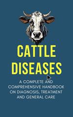 Cattle Diseases: A Complete and Comprehensive Handbook on Diagnosis, Treatment, and General Care