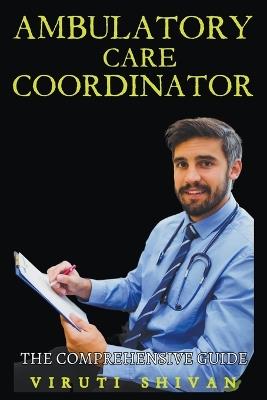 Ambulatory Care Coordinator - The Comprehensive Guide - Viruti Shivan - cover