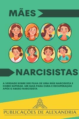 Mães Narcisistas: A Verdade sobre ser Filha de uma Mãe Narcisista e Como Superar. Um Guia para Cura e Recuperação após o Abuso Narcisista - Publicações de Alexandria - cover