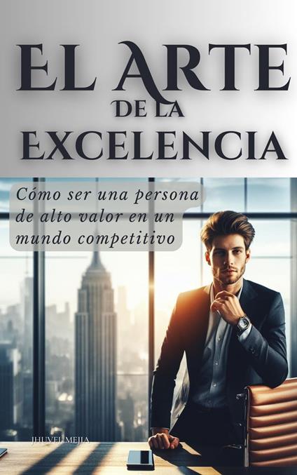 El Arte de la Excelencia: Cómo ser una persona de alto valor en un mundo competitivo - Jhuvel Mejia - ebook