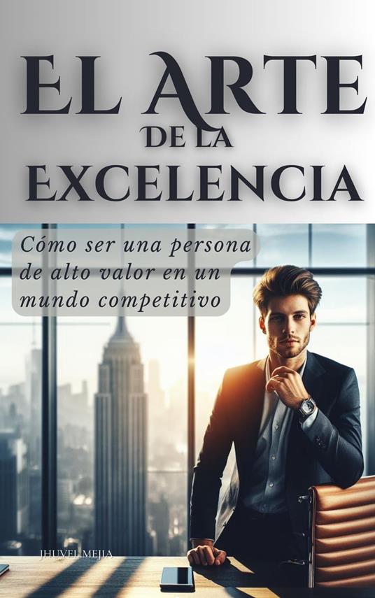 El Arte de la Excelencia: Cómo ser una persona de alto valor en un mundo competitivo - Jhuvel Mejia - ebook