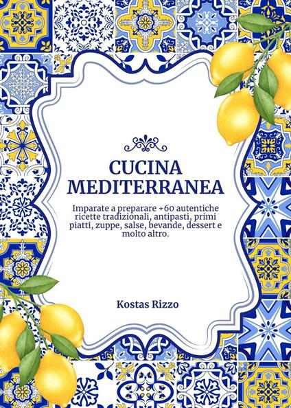 Cucina Mediterranea: Imparate a Preparare +60 Autentiche Ricette Tradizionali, Antipasti, Primi Piatti, Zuppe, Salse, Bevande, Dessert e Molto Altro - Kostas Rizzo - ebook