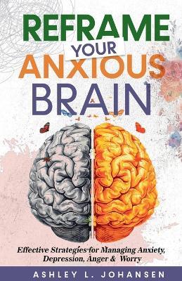 Reframe Your Anxious Brain Using Proven CBT Strategies for Managing Anxiety, Anger & Depression - Ashley L Johansen - cover