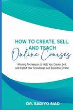 How to Create, Sell, and Teach Online Courses: Winning Techniques to Help You Create, Sell, and Impart Your Knowledge and Expertise Online