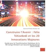 Construire l’Avenir : FélixTshisekedi et les 20 Innovations Majeures. Guide pour la Transformation Holistique de la RD Congo Pendant son Second Quinquennat (2023-2028)