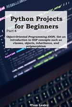 Python Projects for Beginners: Part 4. Object-Oriented Programming (OOP). Get an introduction to OOP concepts such as classes, objects, inheritance, and polymorphism