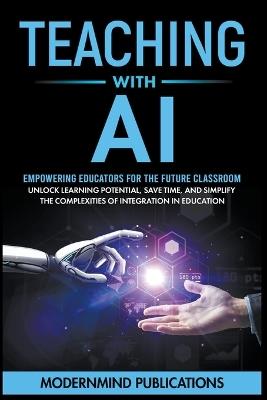 Teaching With AI: Empowering Educators For the Future Classroom - Unlock Learning Potential, Save Time, and Simplify the Complexities of Integration in Education - Modernmind Publications - cover