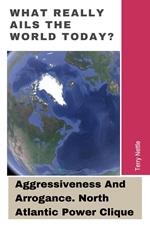 What Really Ails The World Today?: Aggressiveness And Arrogance. North Atlantic Power Clique.