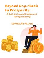 Beyond Pay-check to Prosperity: A Guide to Financial Freedom and Strategic Investing