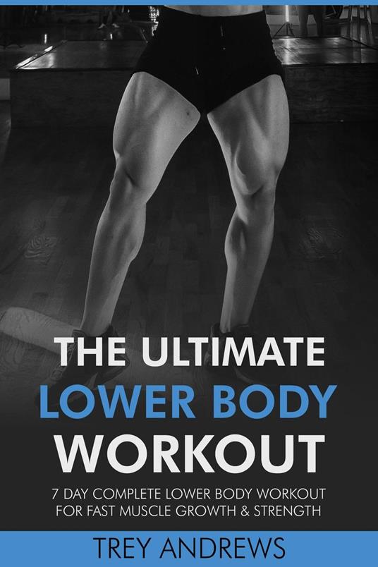 The Ultimate Lower Body Workout: 7 Day Complete Lower Body Workout for Fast Muscle Growth & Strength