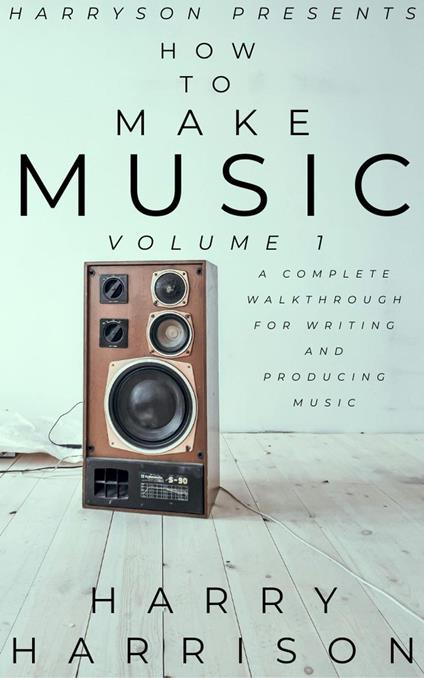 Harryson Presents How to Make Music: Volume 1: A Complete Walkthrough for Writing and Producing Music