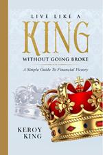 Live Like A King Without Going Broke - A Simple Guide To Financial Victory