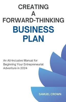 How to Create a Forward-Thinking Business Plan: An All-Inclusive Manual for Beginning Your Entrepreneurial Adventure in 2024 - Samuel Crown - cover