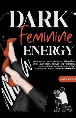 Dark Feminine Energy: The Ultimate Guide To Become a Femme Fatale, Unveil Your Shadow, Decrypt Male Psychology, Enhance Attraction With Magnetic Body Language and Master the Art of Seduction - Melissa Smith - cover