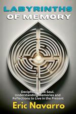 Labyrinths of Memory: Deciphering the Soul. Understanding Memories and Reflections to Live in the Present