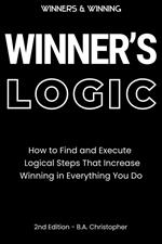Winner’s Logic - How to Find and Execute Logical Steps That Increase Winning in Everything You Do...