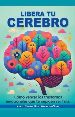 Libera tu cerebro. Cómo vencer los trastornos emocionales que te impiden ser feliz. - Santos Omar Medrano Chura - cover