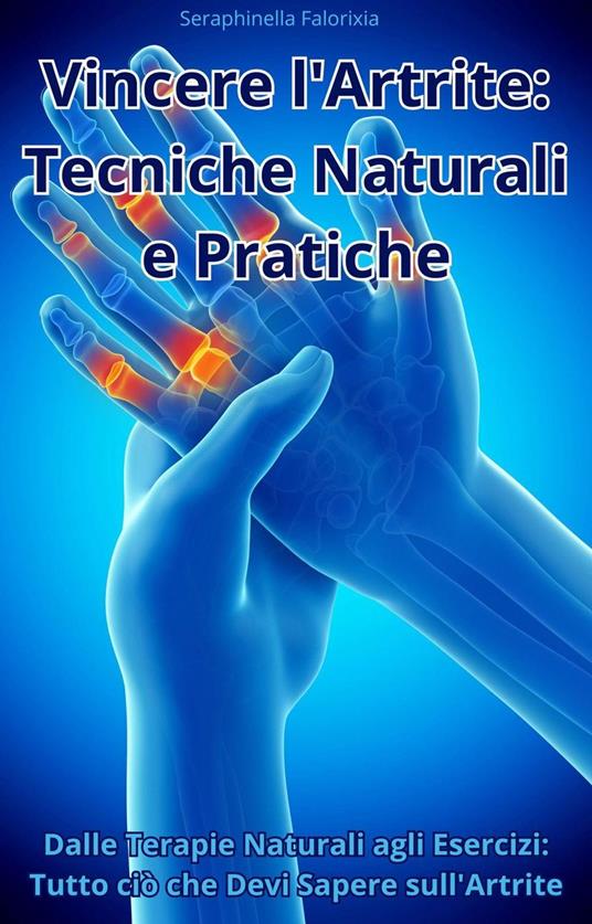 Vincere l'Artrite: Tecniche Naturali e Pratiche - Seraphinella Falorixia - ebook