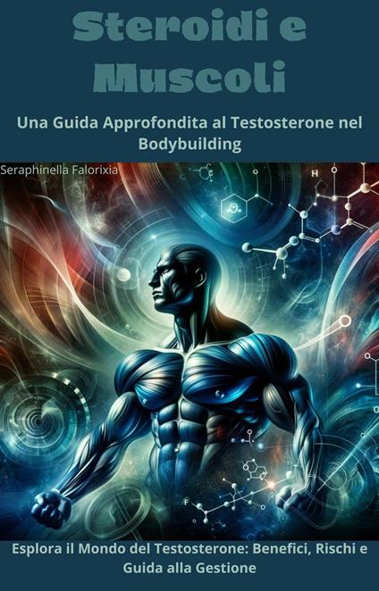 Steroidi e Muscoli: Una Guida Approfondita al Testosterone nel Bodybuilding - Seraphinella Falorixia - ebook