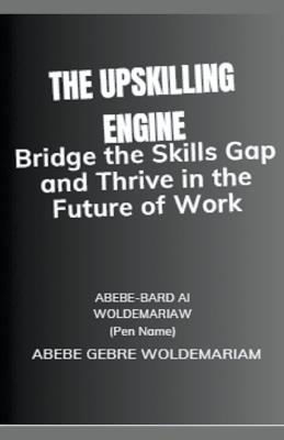 The Upskilling Engine: Bridge the Skills Gap and Thrive in the Future of Work - Abebe-Bard Ai Woldemariam - cover