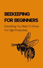 Beekeeping For Beginners: Everything You Need To Know For High Productivity